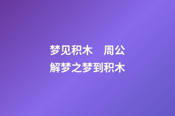 梦见积木　周公解梦之梦到积木